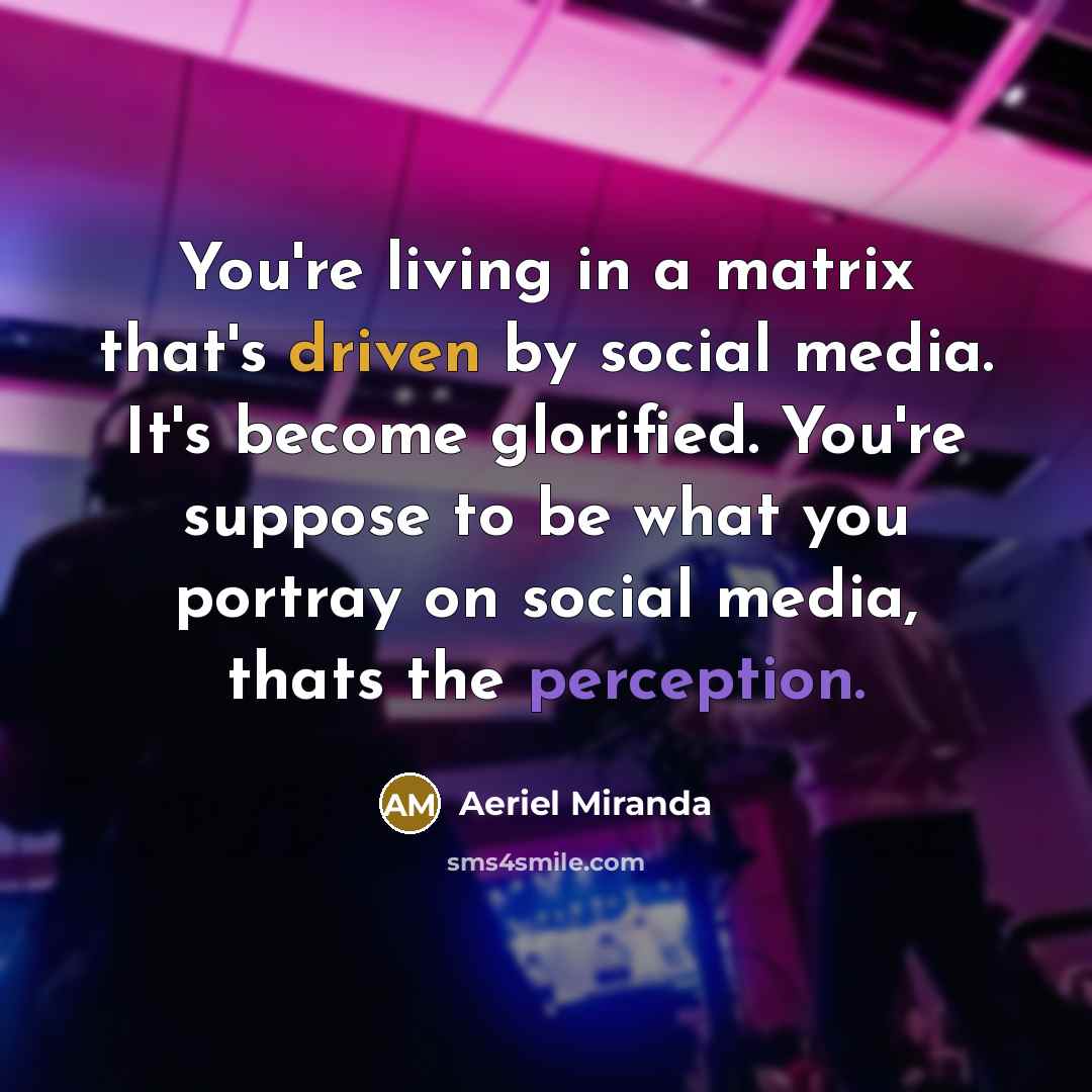 “You're living in a matrix that's driven by social media. It's become glorified. You're suppose to be what you portray on social media, thats the perception.” quote by Aeriel Miranda