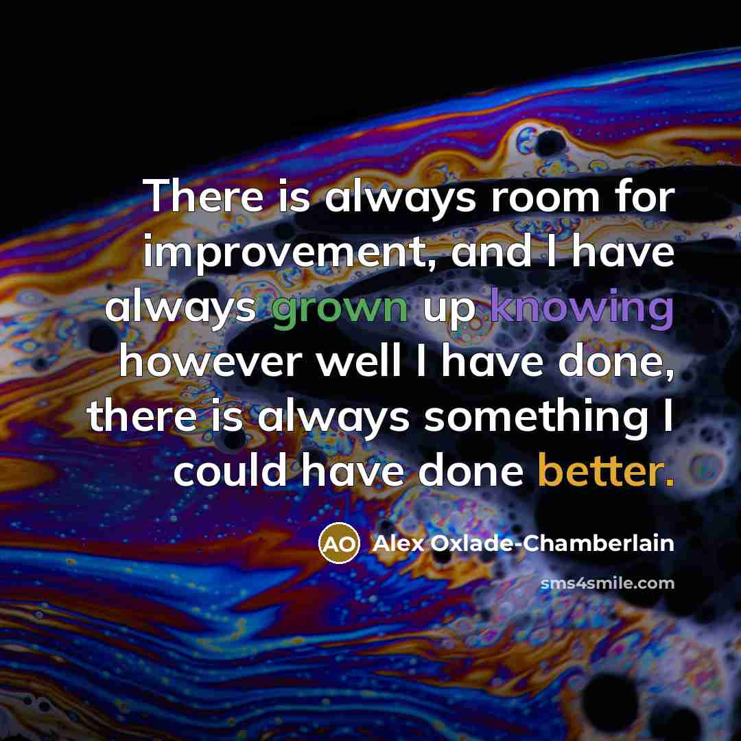 “There is always room for improvement, and I have always grown up knowing however well I have done, there is always something I could have done better.” quote by Alex Oxlade-Chamberlain