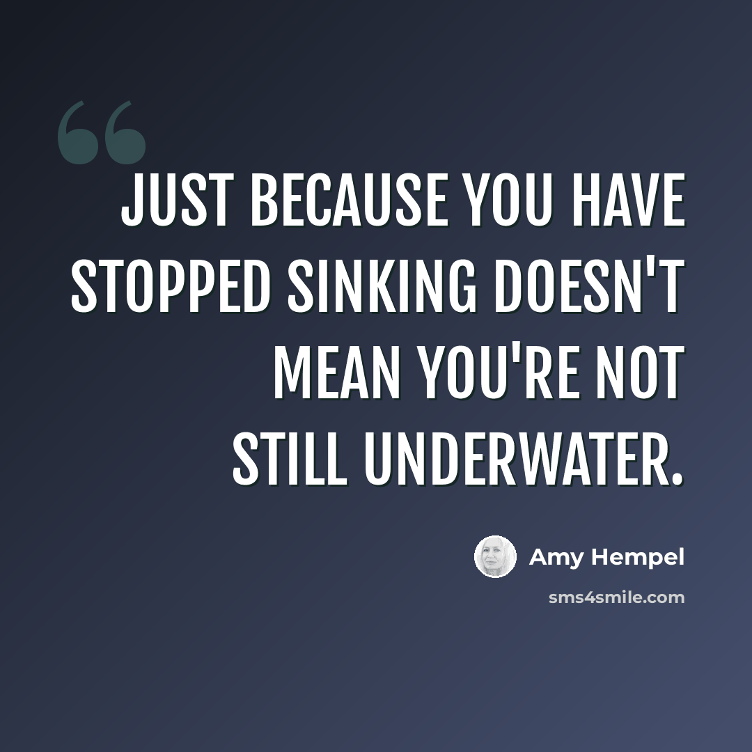 “Just because you have stopped sinking doesn't mean you're not still underwater.” quote by Amy Hempel