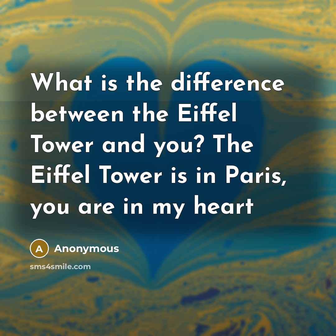 “What is the difference between the Eiffel Tower and you? The Eiffel Tower is in Paris, you are in my heart” quote by Anonymous