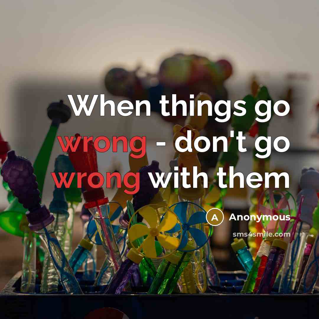 “When things go wrong - don't go wrong with them” quote by Anonymous