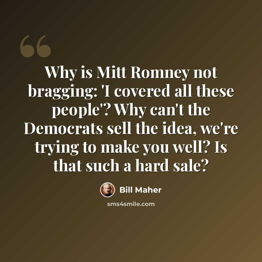 “Why is Mitt Romney not bragging: 'I covered all these people'? Why can't the Democrats sell the idea, we're trying to make you well? Is that such a hard sale?” quote by Bill Maher