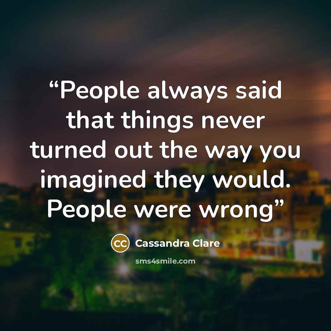 “People always said that things never turned out the way you imagined they would. People were wrong” quote by Cassandra Clare