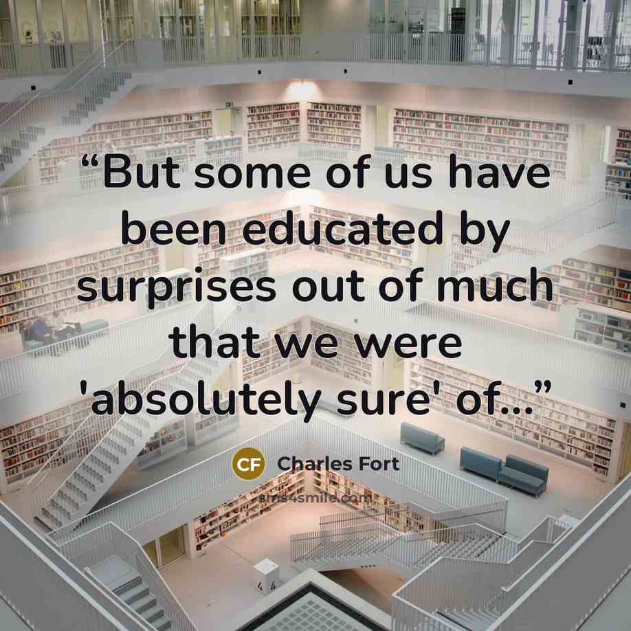 “But some of us have been educated by surprises out of much that we were 'absolutely sure' of...” quote by Charles Fort