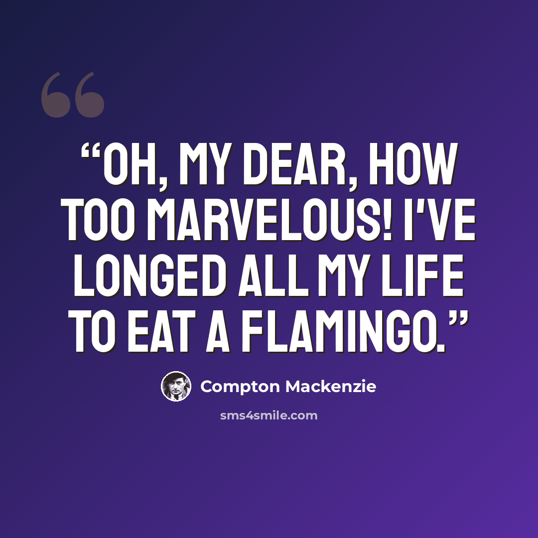 “Oh, my dear, how too marvelous! I've longed all my life to eat a flamingo.” quote by Compton Mackenzie