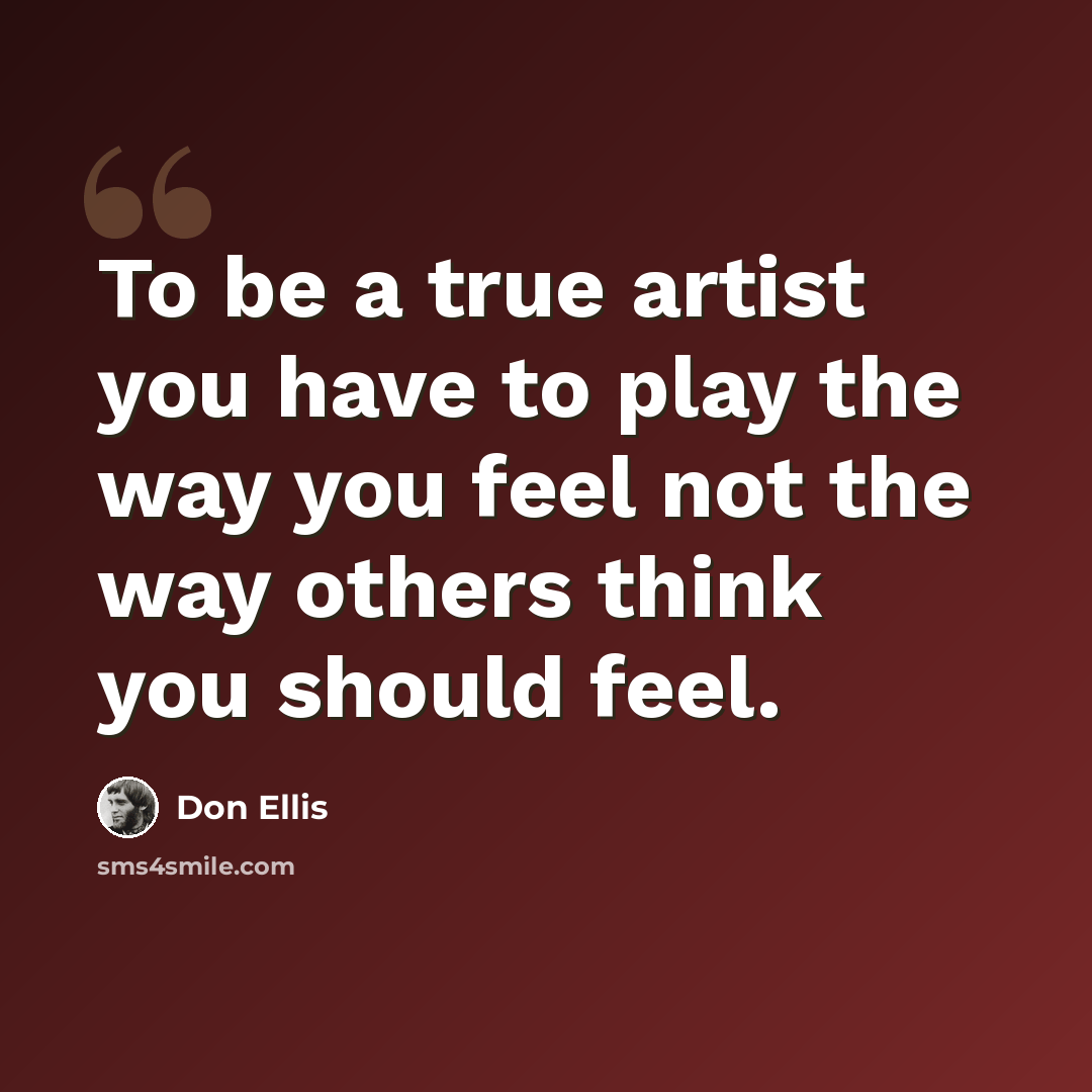 “To be a true artist you have to play the way you feel not the way others think you should feel.” quote by Don Ellis