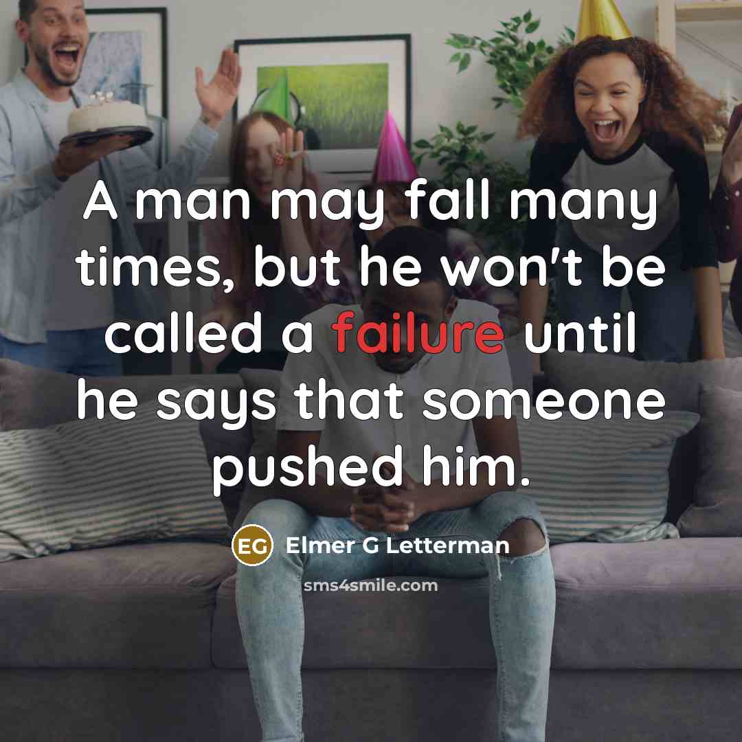 “A man may fall many times, but he won't be called a failure until he says that someone pushed him.” quote by Elmer G Letterman