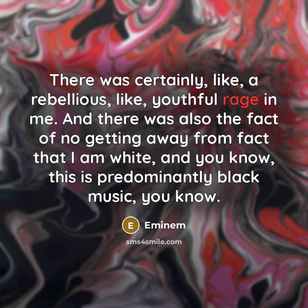 “There was certainly, like, a rebellious, like, youthful rage in me. And there was also the fact of no getting away from fact that I am white, and you know, this is predominantly black music, you know.” quote by Eminem