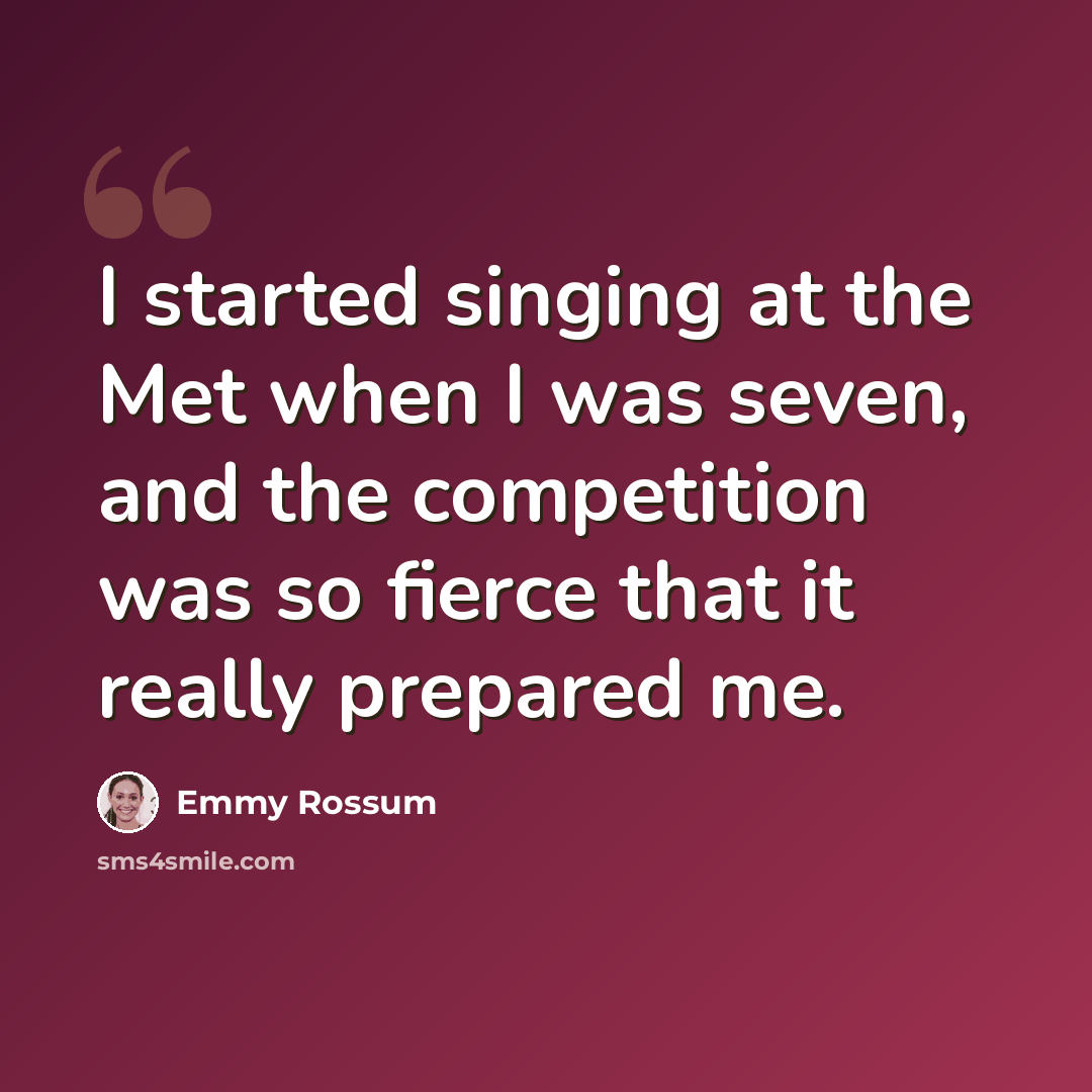 “I started singing at the Met when I was seven, and the competition was so fierce that it really prepared me.” quote by Emmy Rossum