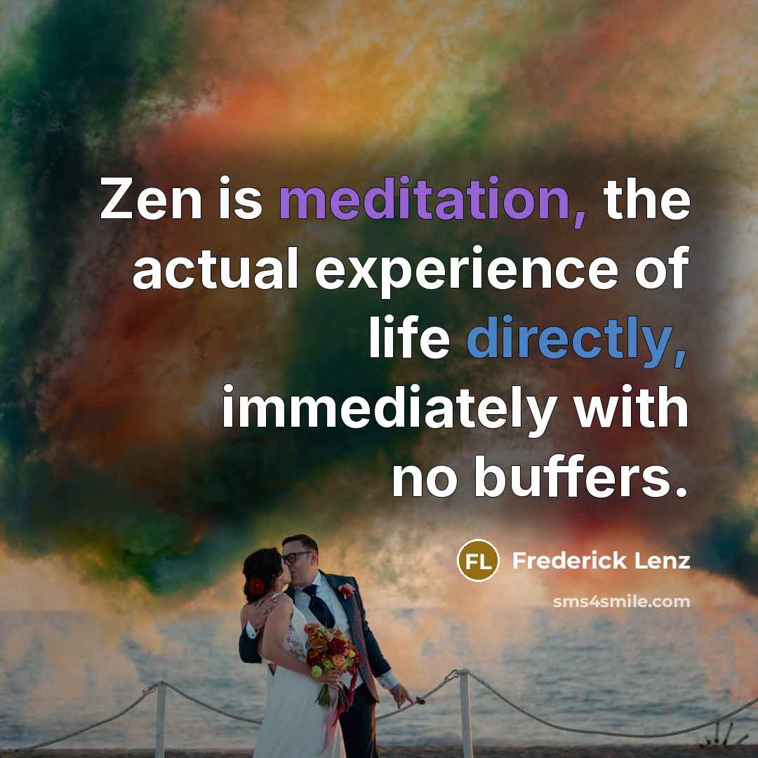 “Zen is meditation, the actual experience of life directly, immediately with no buffers.” quote by Frederick Lenz
