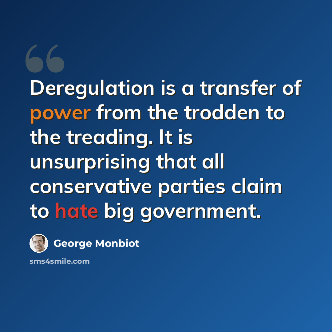 “Deregulation is a transfer of power from the trodden to the treading. It is unsurprising that all conservative parties claim to hate big government.” quote by George Monbiot