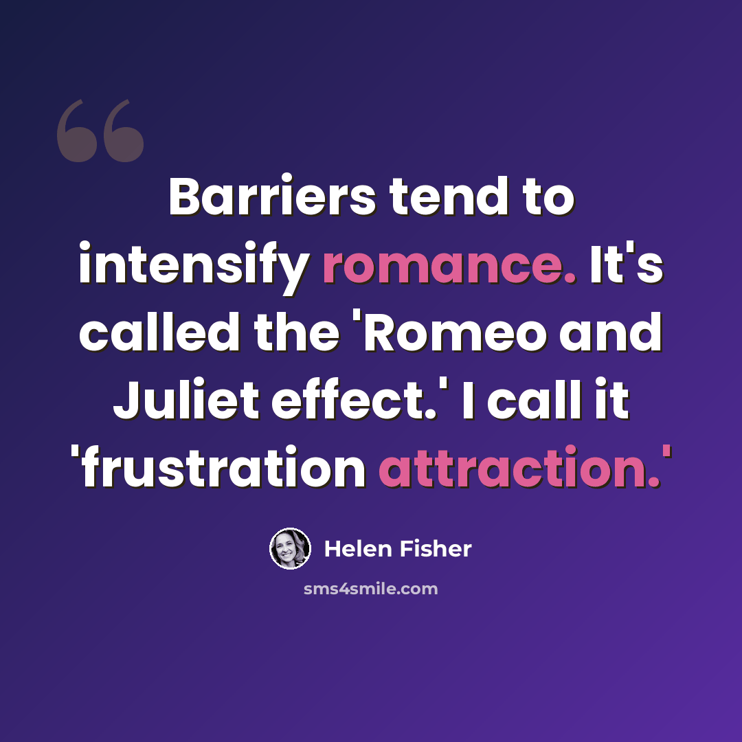 “Barriers tend to intensify romance. It's called the 'Romeo and Juliet effect.' I call it 'frustration attraction.'” quote by Helen Fisher