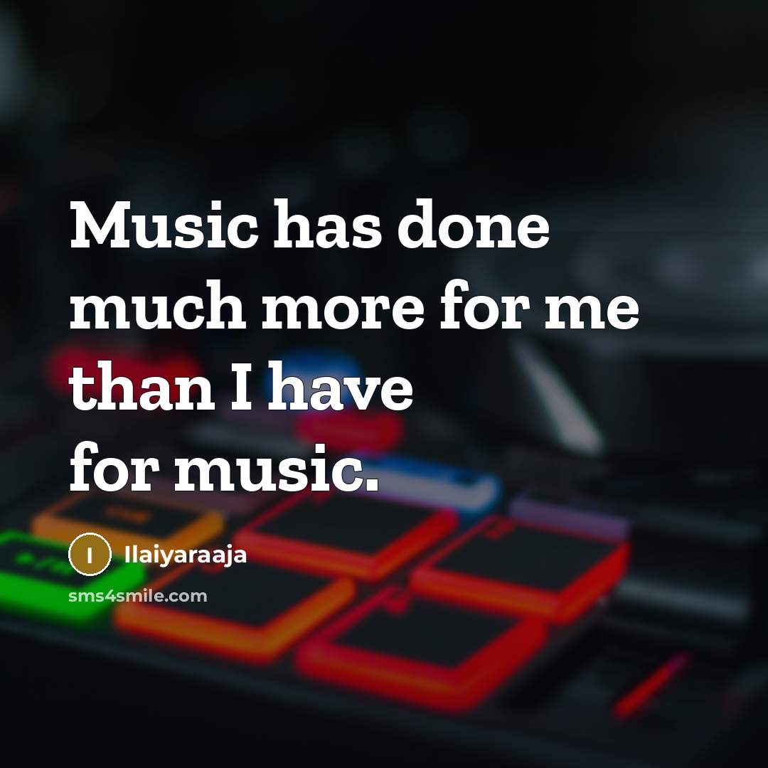 “Music has done much more for me than I have for music.” quote by Ilaiyaraaja