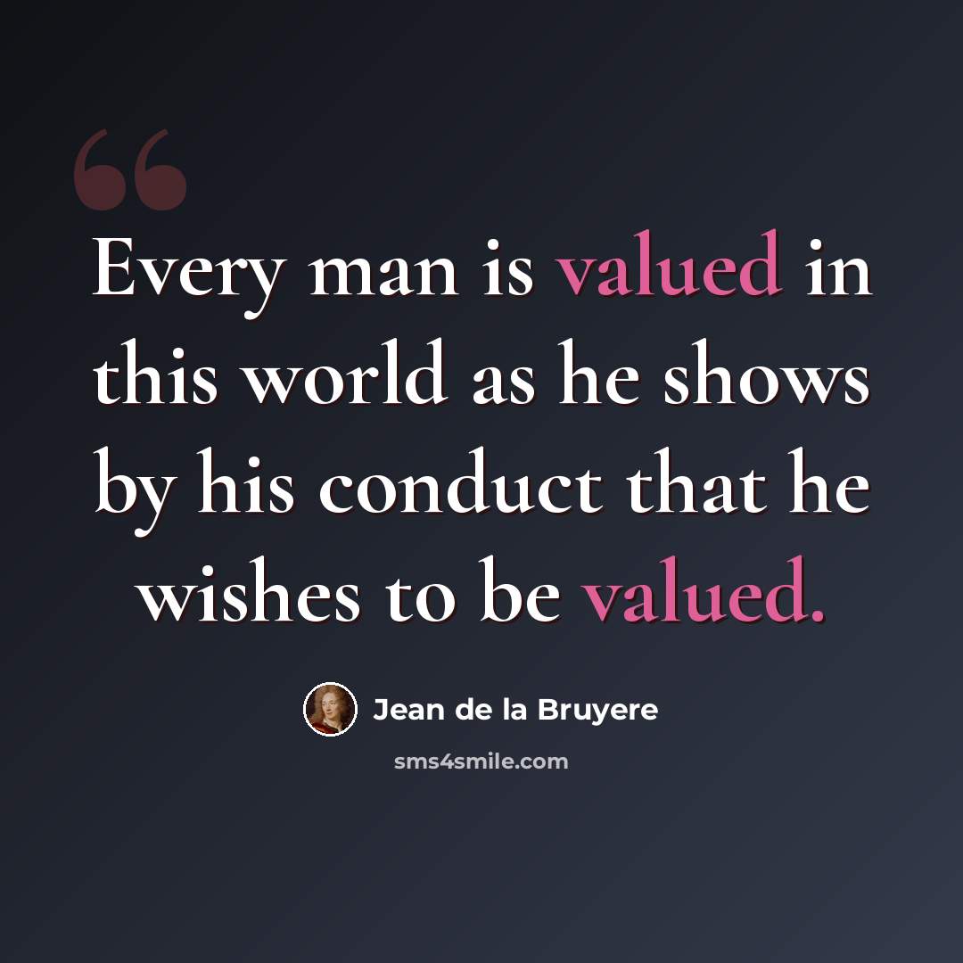 “Every man is valued in this world as he shows by his conduct that he wishes to be valued.” quote by Jean de la Bruyere
