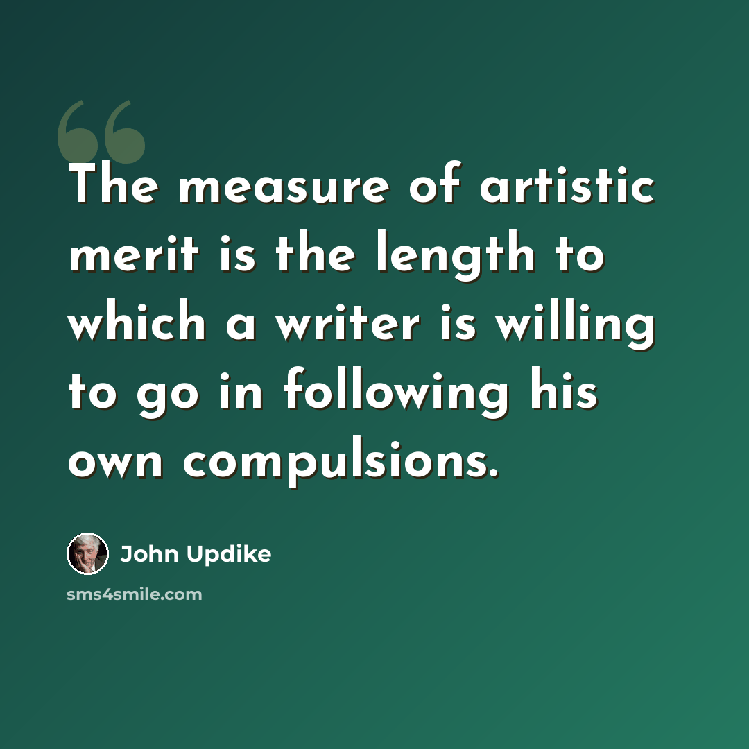 “The measure of artistic merit is the length to which a writer is willing to go in following his own compulsions.” quote by John Updike