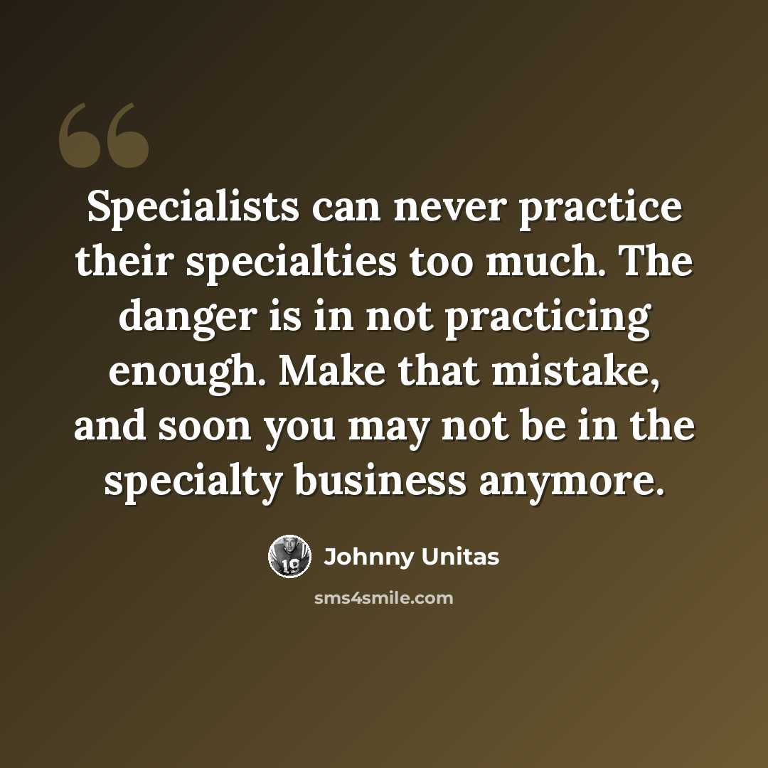 “Specialists can never practice their specialties too much. The danger is in not practicing enough. Make that mistake, and soon you may not be in the specialty business anymore.” quote by Johnny Unitas