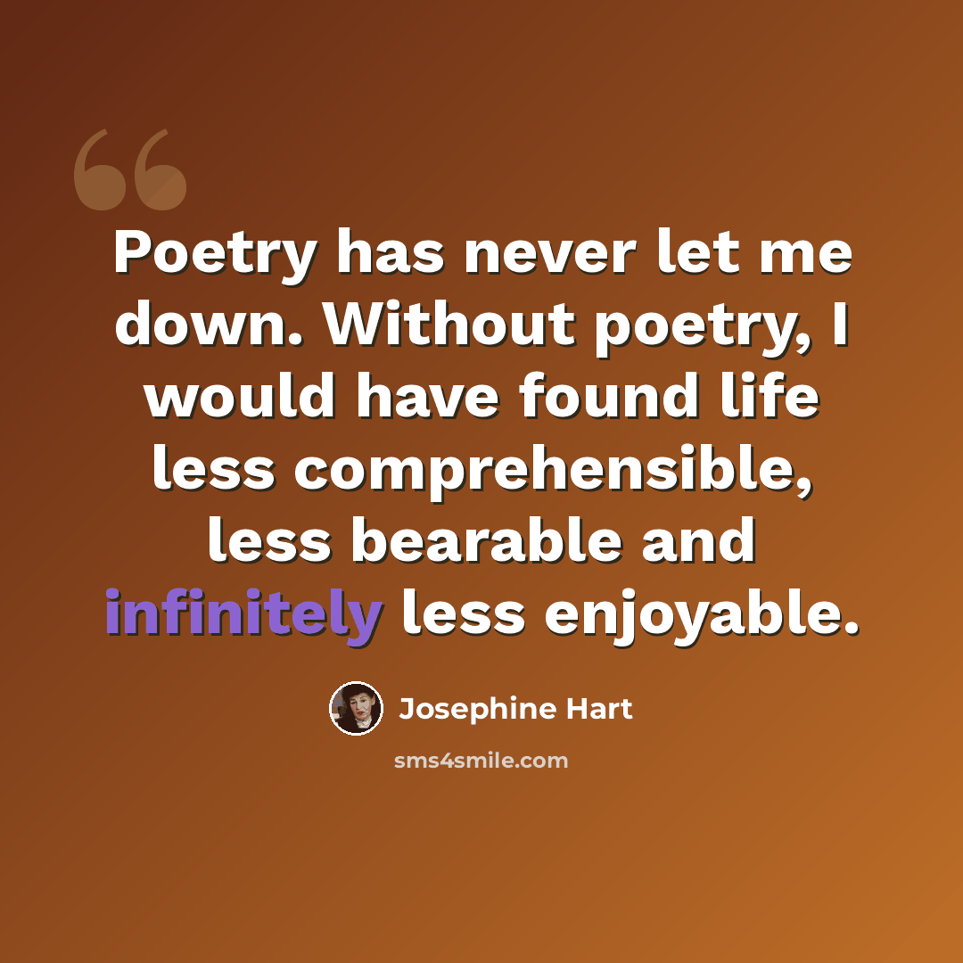 “Poetry has never let me down. Without poetry, I would have found life less comprehensible, less bearable and infinitely less enjoyable.” quote by Josephine Hart