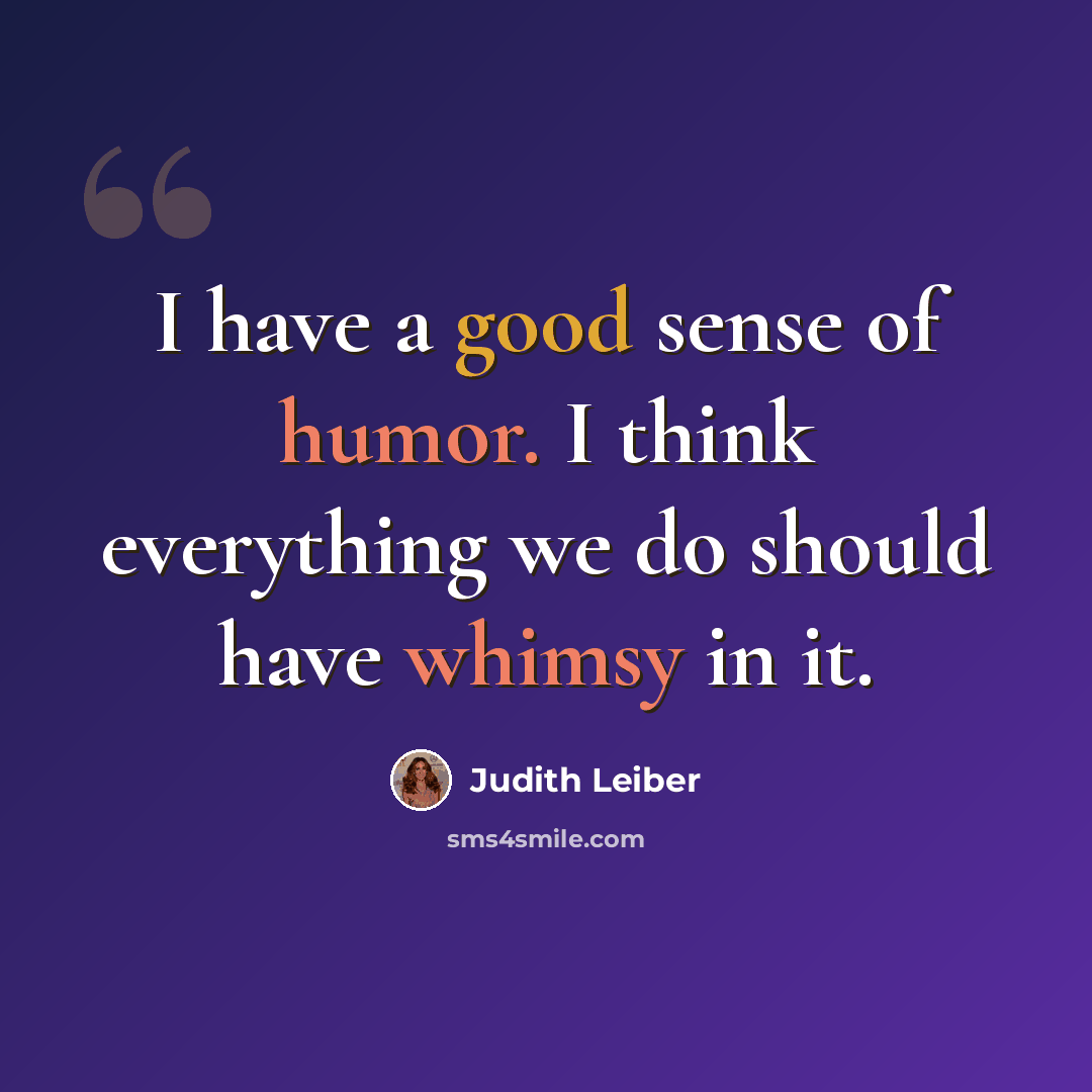 “I have a good sense of humor. I think everything we do should have whimsy in it.” quote by Judith Leiber