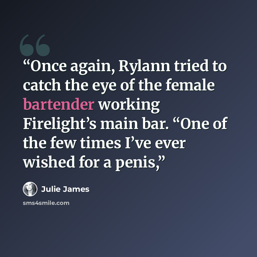“Once again, Rylann tried to catch the eye of the female bartender working Firelight’s main bar. “One of the few times I’ve ever wished for a penis,” quote by Julie James