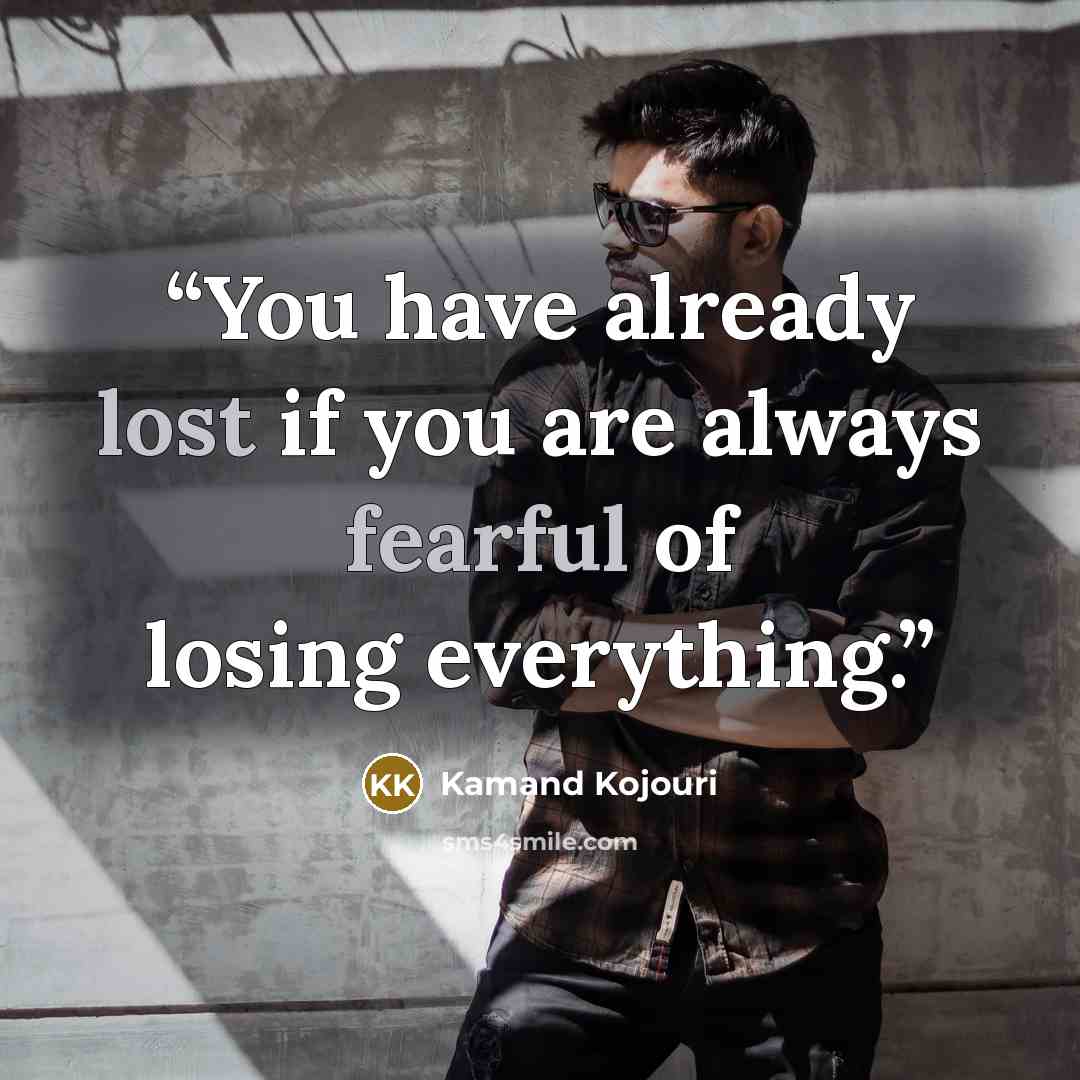 “You have already lost if you are always fearful of losing everything.” quote by Kamand Kojouri