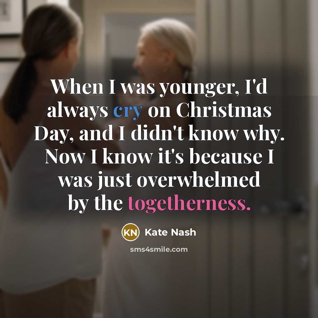 “When I was younger, I'd always cry on Christmas Day, and I didn't know why. Now I know it's because I was just overwhelmed by the togetherness.” quote by Kate Nash