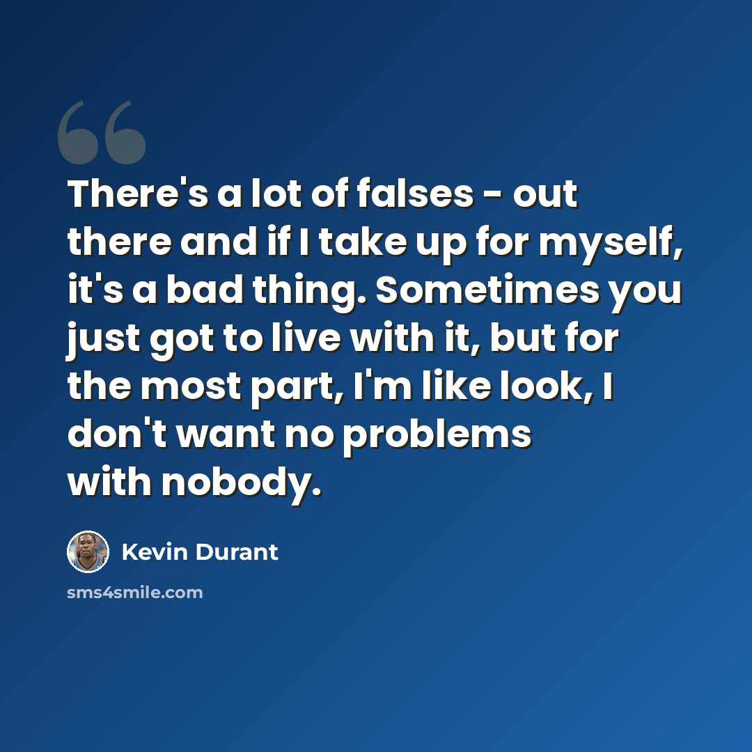 “There's a lot of falses - out there and if I take up for myself, it's a bad thing. Sometimes you just got to live with it, but for the most part, I'm like look, I don't want no problems with nobody.” quote by Kevin Durant