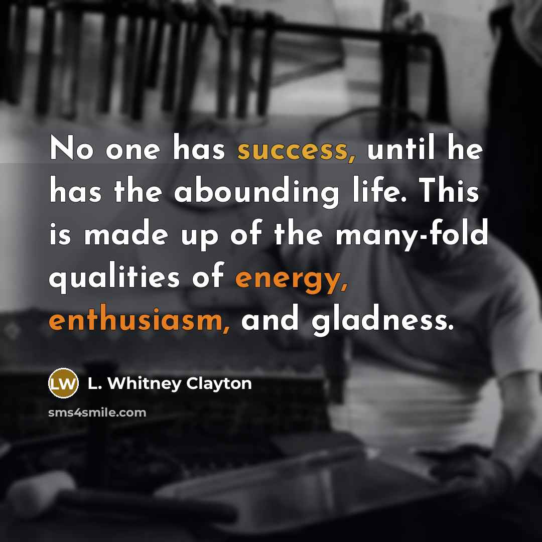“No one has success, until he has the abounding life. This is made up of the many-fold qualities of energy, enthusiasm, and gladness.” quote by L. Whitney Clayton