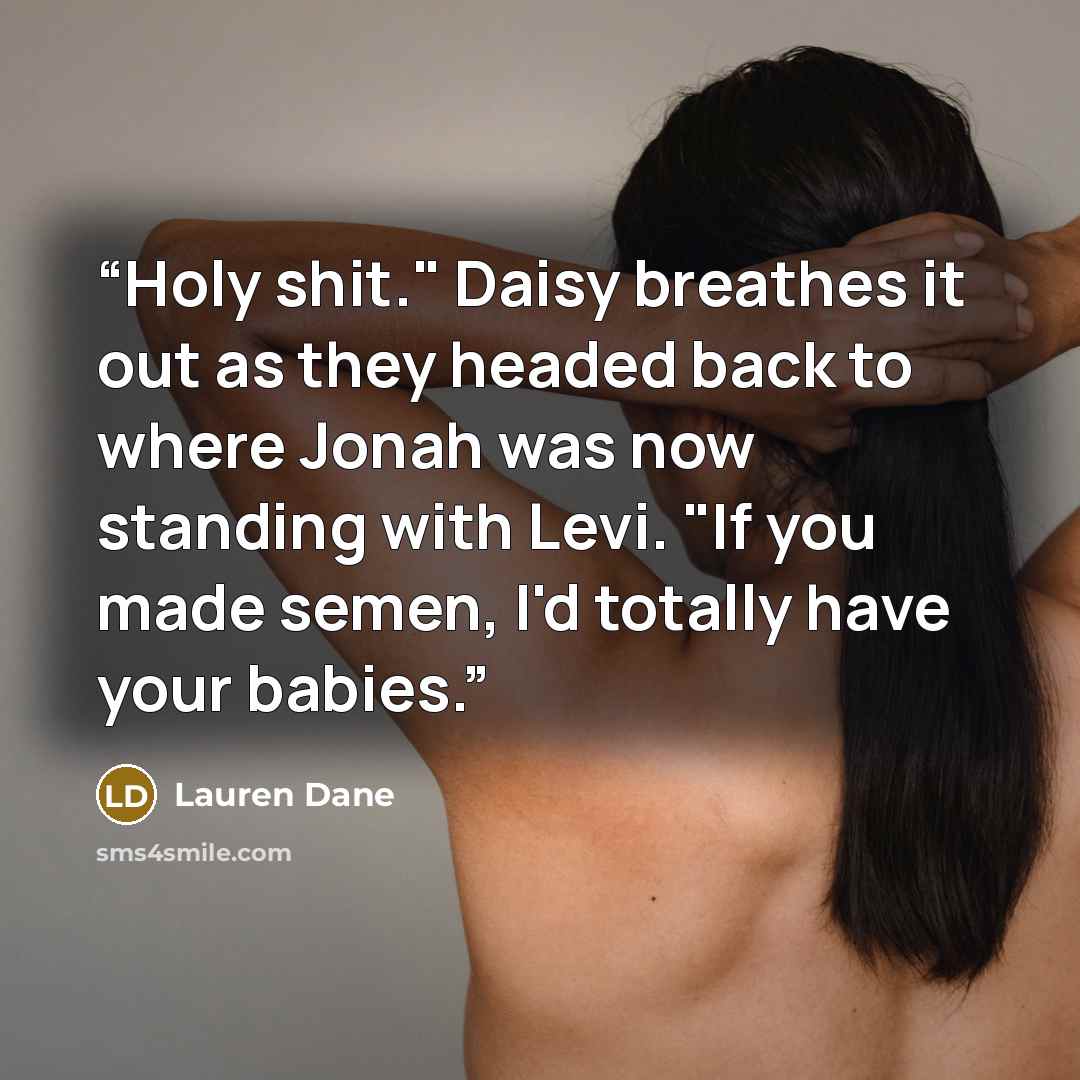 “Holy shit." Daisy breathes it out as they headed back to where Jonah was now standing with Levi. "If you made semen, I'd totally have your babies.” quote by Lauren Dane