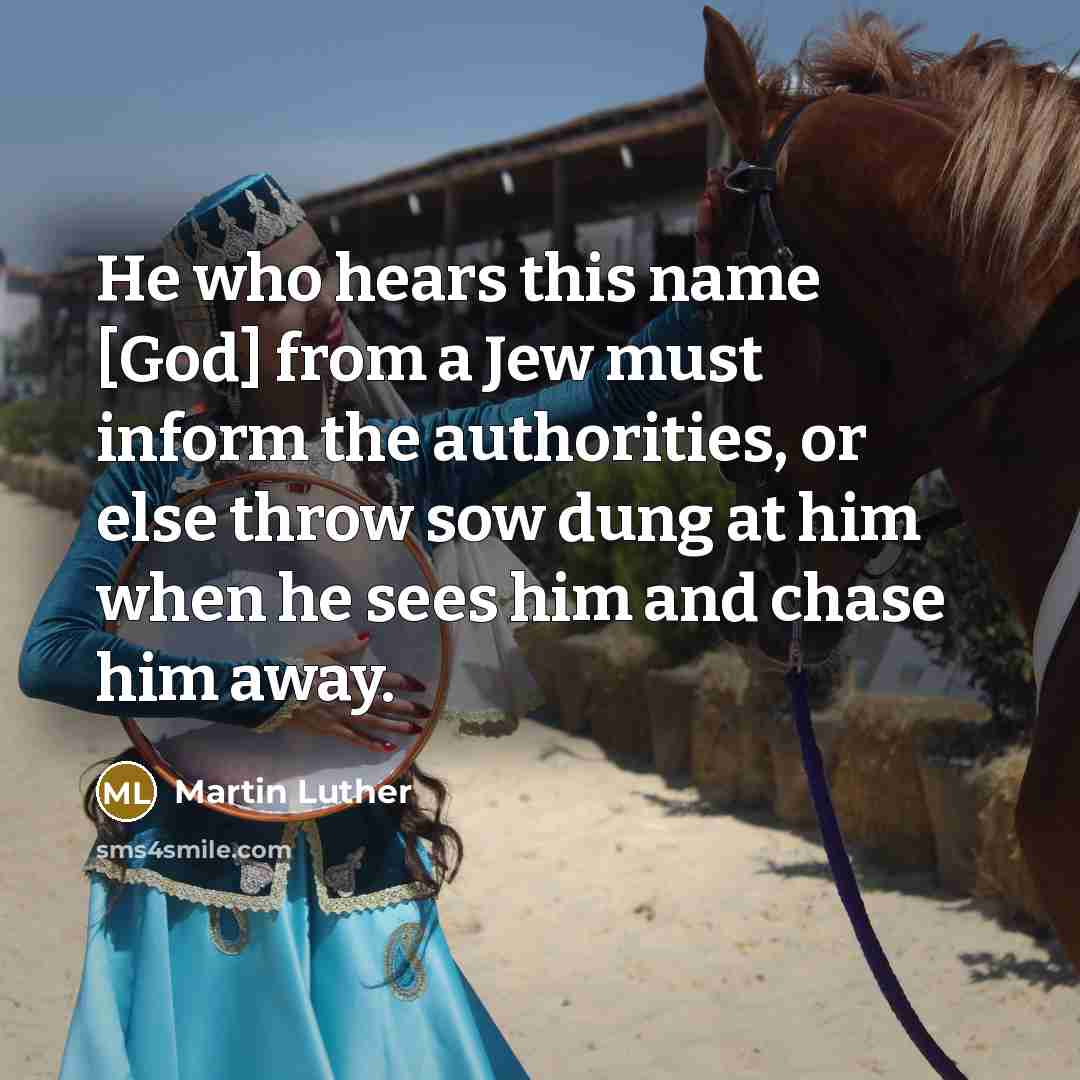 “He who hears this name [God] from a Jew must inform the authorities, or else throw sow dung at him when he sees him and chase him away.” quote by Martin Luther