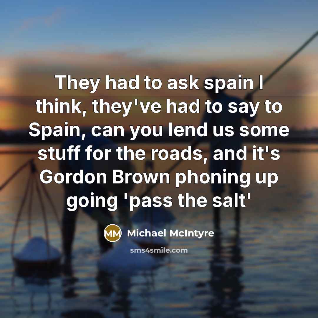 “They had to ask spain I think, they've had to say to Spain, can you lend us some stuff for the roads, and it's Gordon Brown phoning up going 'pass the salt'” quote by Michael McIntyre