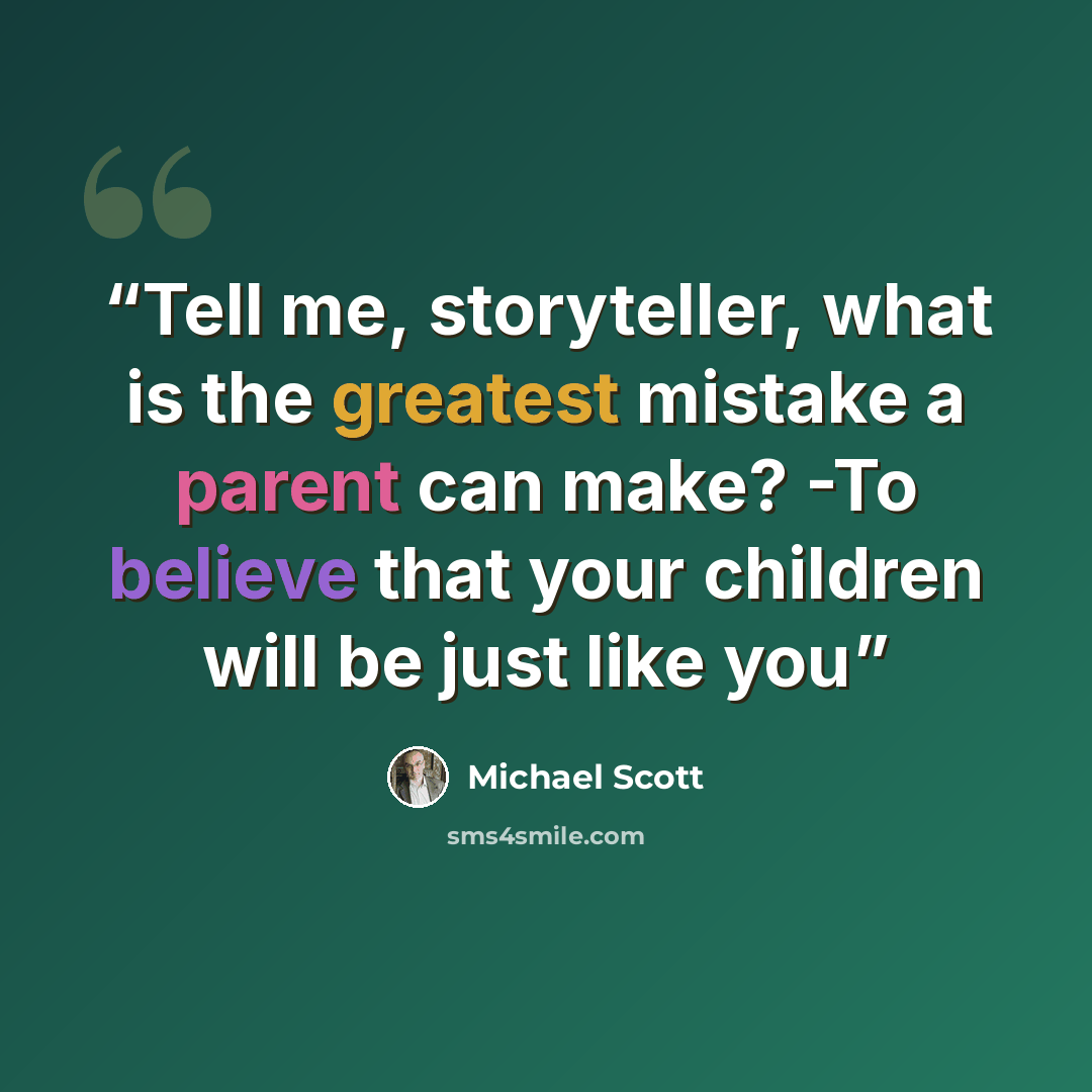 “Tell me, storyteller, what is the greatest mistake a parent can make? -To believe that your children will be just like you” quote by Michael Scott