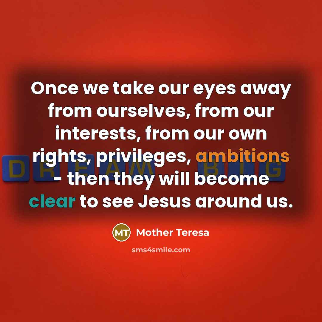 “Once we take our eyes away from ourselves, from our interests, from our own rights, privileges, ambitions - then they will become clear to see Jesus around us.” quote by Mother Teresa