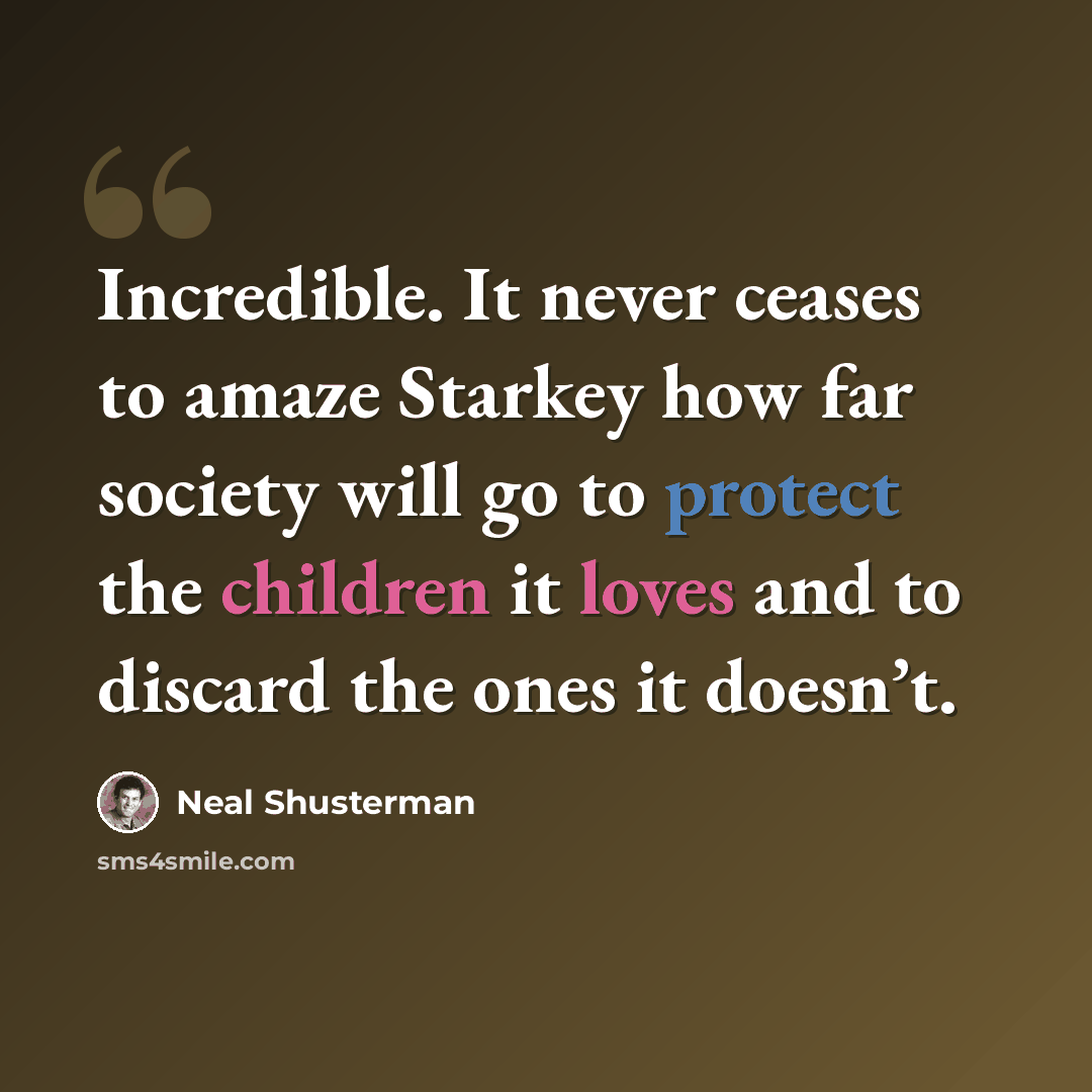 “Incredible. It never ceases to amaze Starkey how far society will go to protect the children it loves and to discard the ones it doesn’t.” quote by Neal Shusterman
