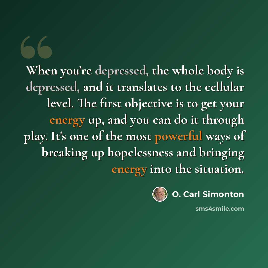 “When you're depressed, the whole body is depressed, and it translates to the cellular level. The first objective is to get your energy up, and you can do it through play. It's one of the most powerful ways of breaking up hopelessness and bringing energy into the situation.” quote by O. Carl Simonton