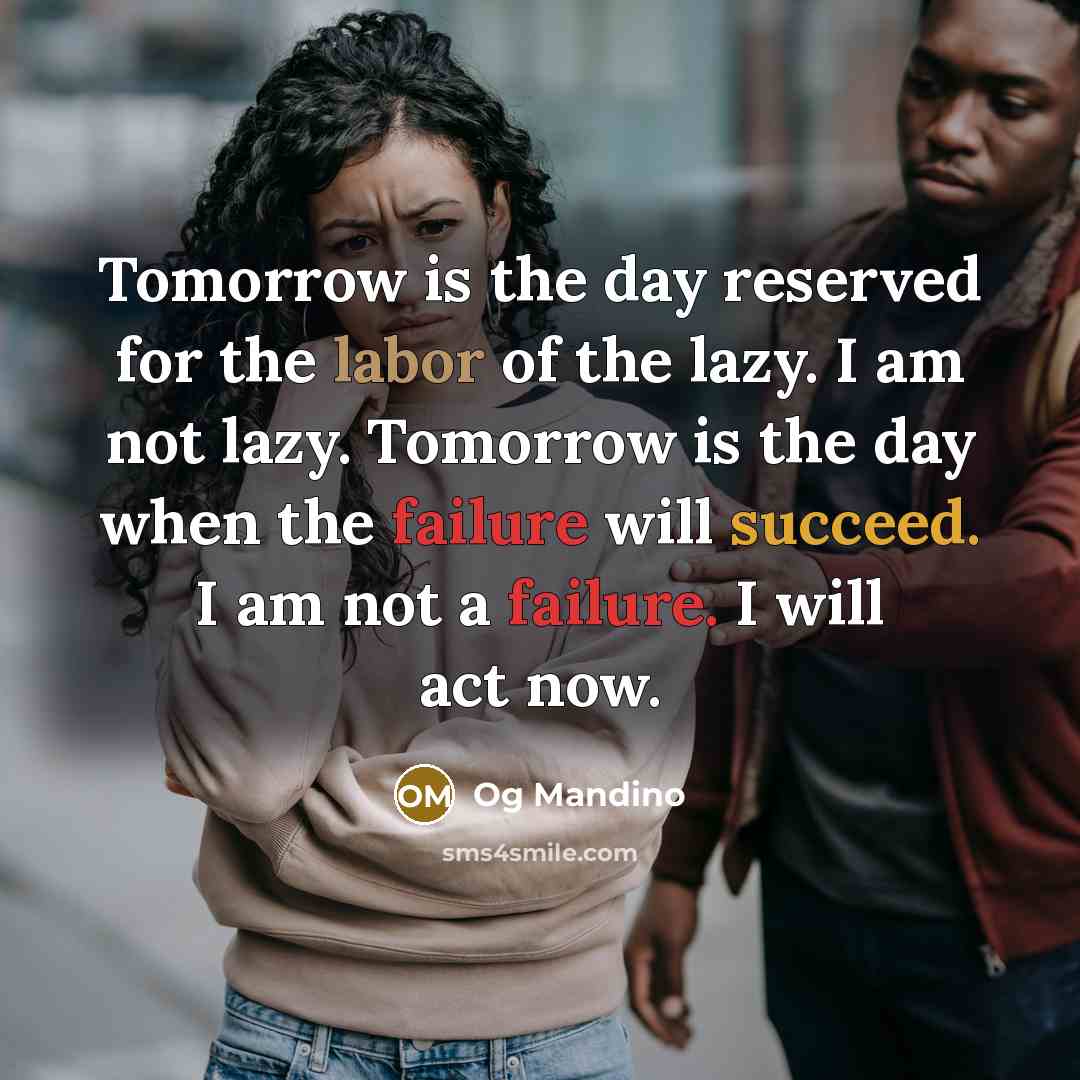 “Tomorrow is the day reserved for the labor of the lazy. I am not lazy. Tomorrow is the day when the failure will succeed. I am not a failure. I will act now.” quote by Og Mandino