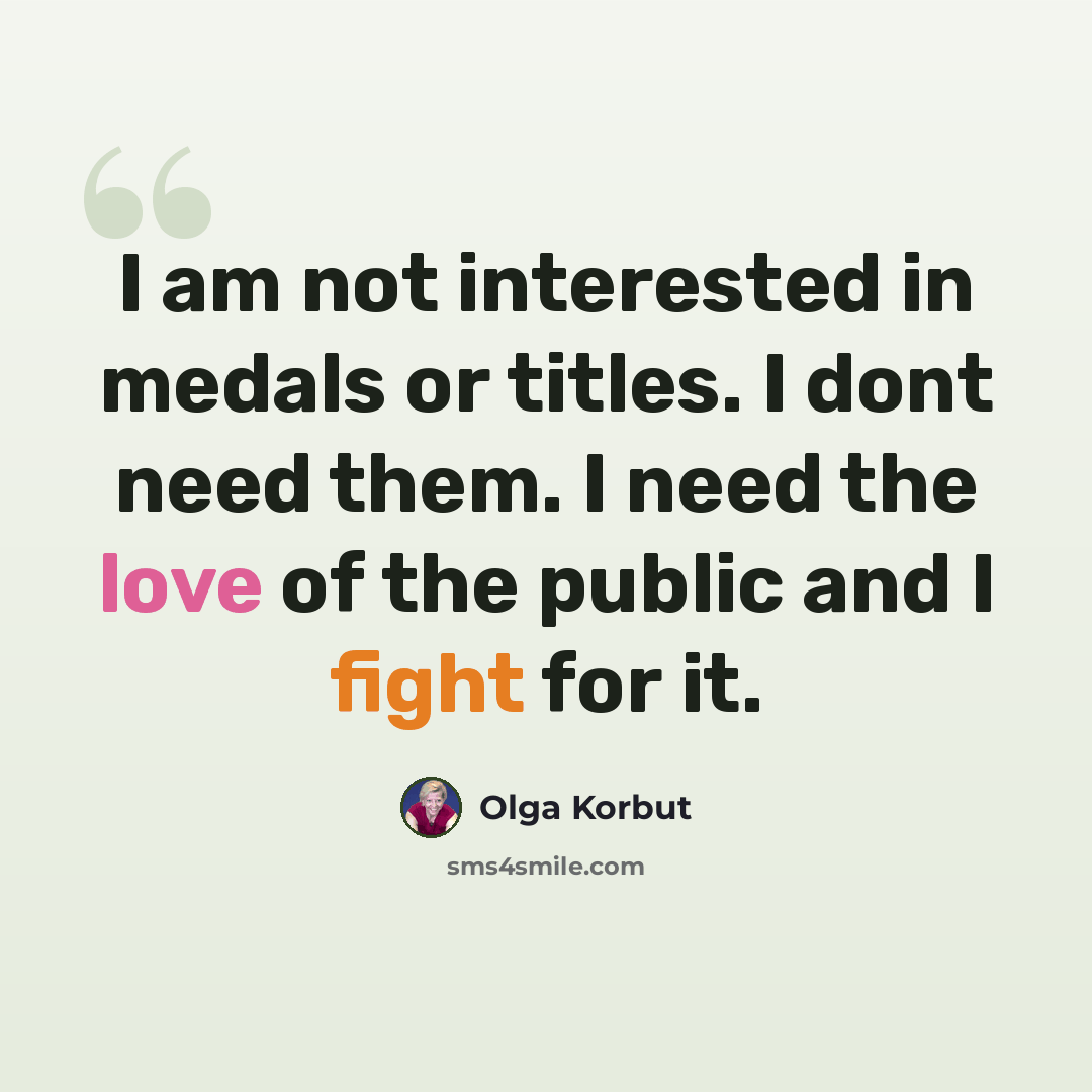 “I am not interested in medals or titles. I dont need them. I need the love of the public and I fight for it.” quote by Olga Korbut