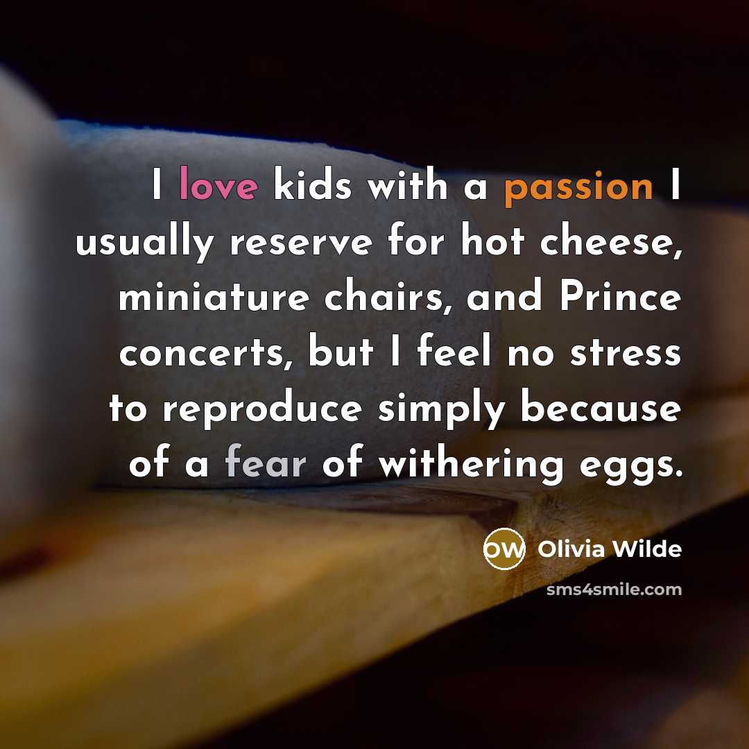“I love kids with a passion I usually reserve for hot cheese, miniature chairs, and Prince concerts, but I feel no stress to reproduce simply because of a fear of withering eggs.” quote by Olivia Wilde
