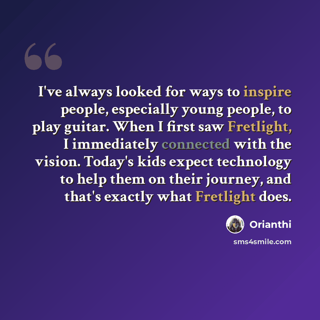 “I've always looked for ways to inspire people, especially young people, to play guitar. When I first saw Fretlight, I immediately connected with the vision. Today's kids expect technology to help them on their journey, and that's exactly what Fretlight does.” quote by Orianthi