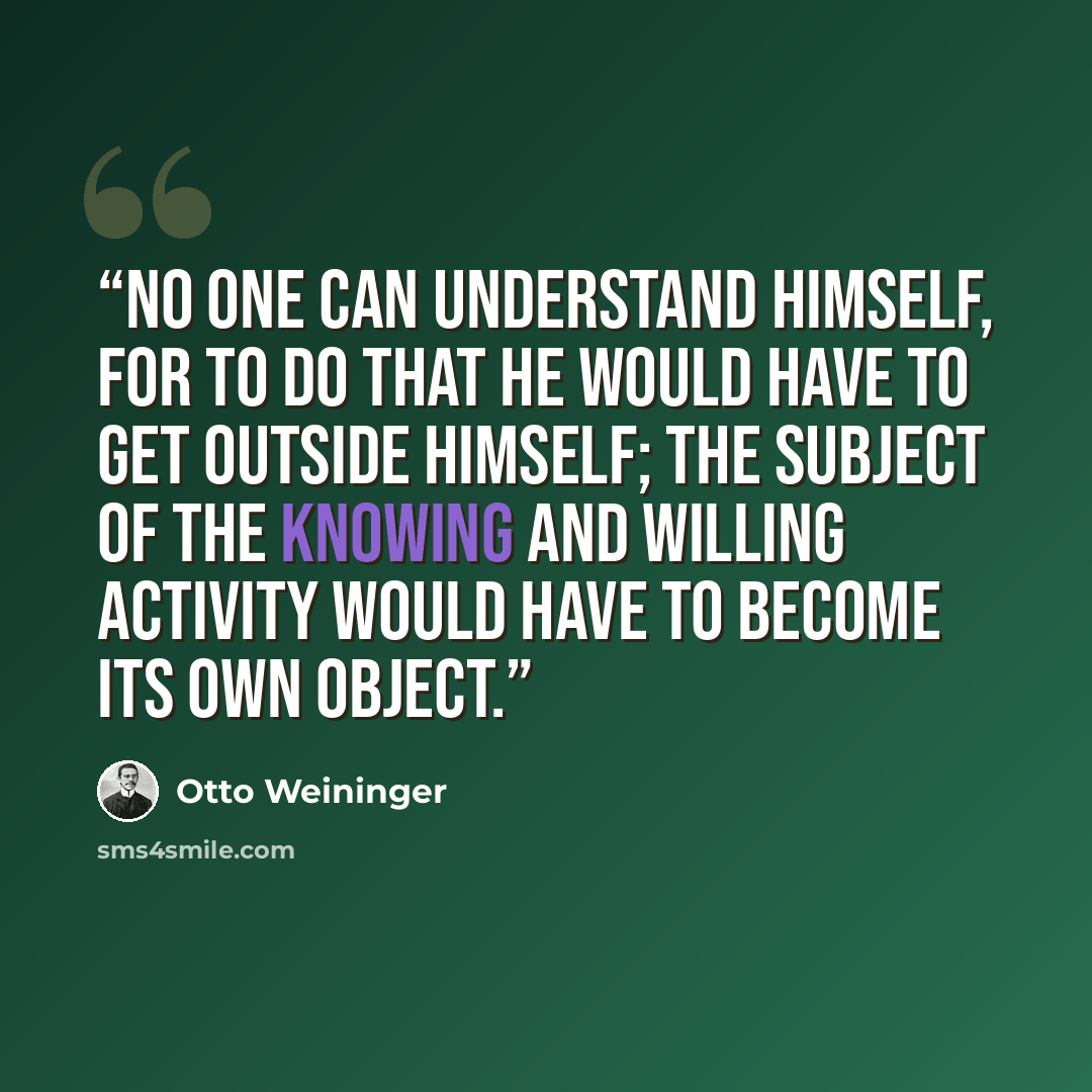 “No one can understand himself, for to do that he would have to get outside himself; the subject of the knowing and willing activity would have to become its own object.” quote by Otto Weininger
