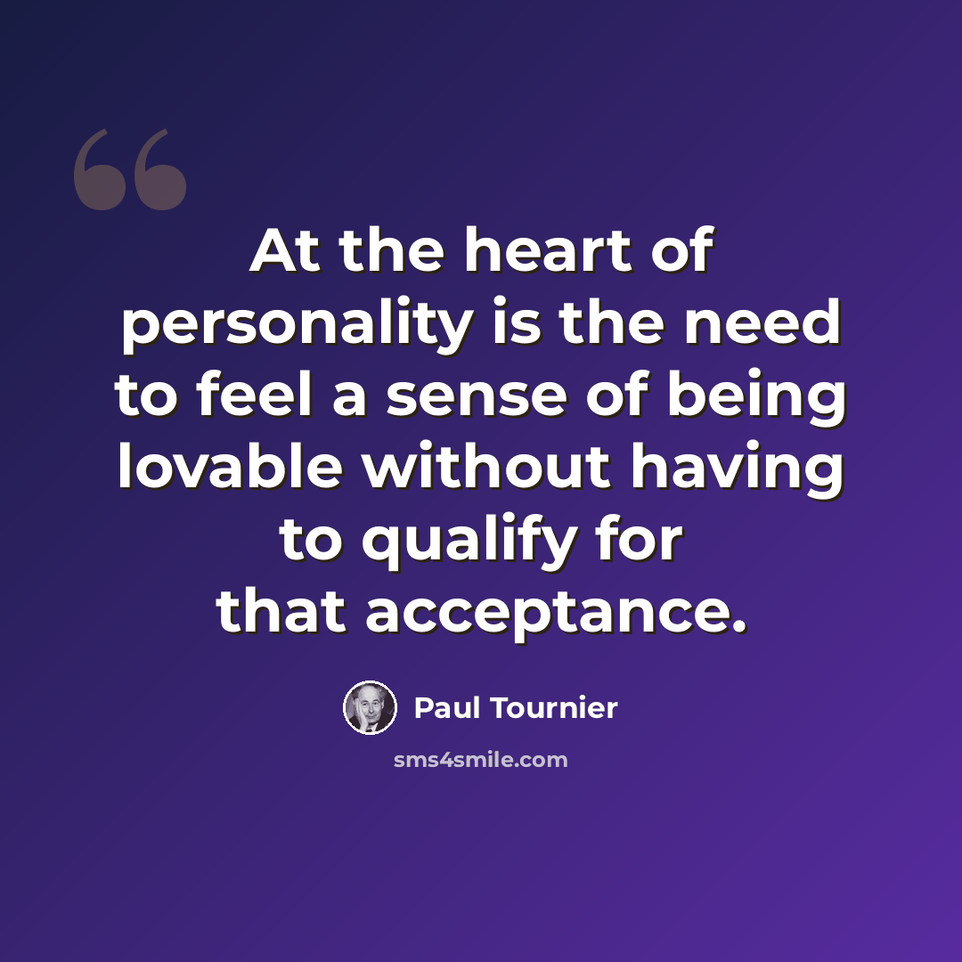 “At the heart of personality is the need to feel a sense of being lovable without having to qualify for that acceptance.” quote by Paul Tournier