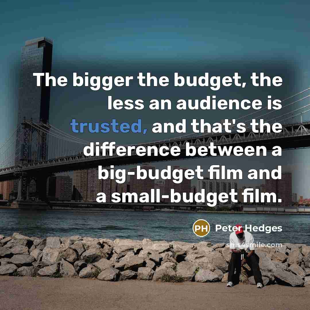 “The bigger the budget, the less an audience is trusted, and that's the difference between a big-budget film and a small-budget film.” quote by Peter Hedges