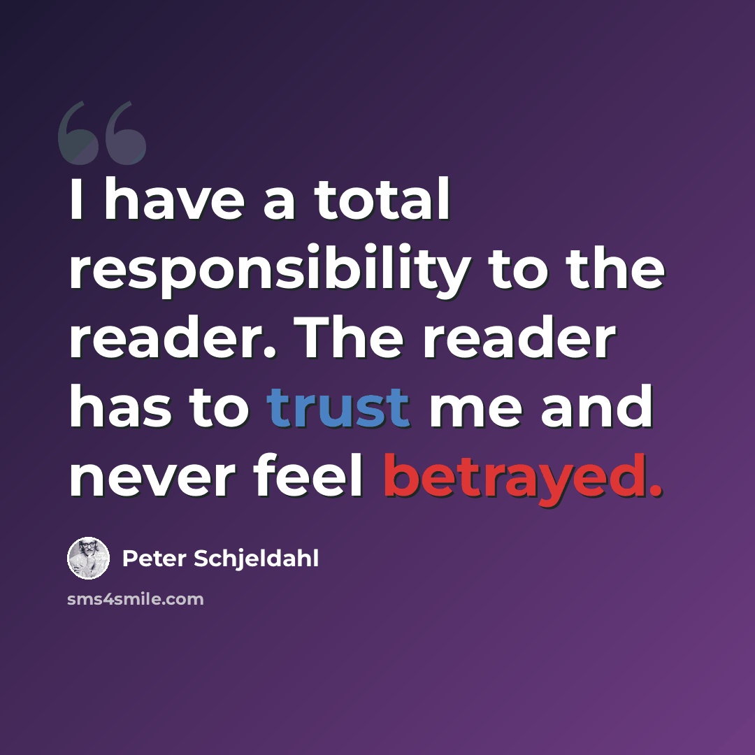 “I have a total responsibility to the reader. The reader has to trust me and never feel betrayed.” quote by Peter Schjeldahl