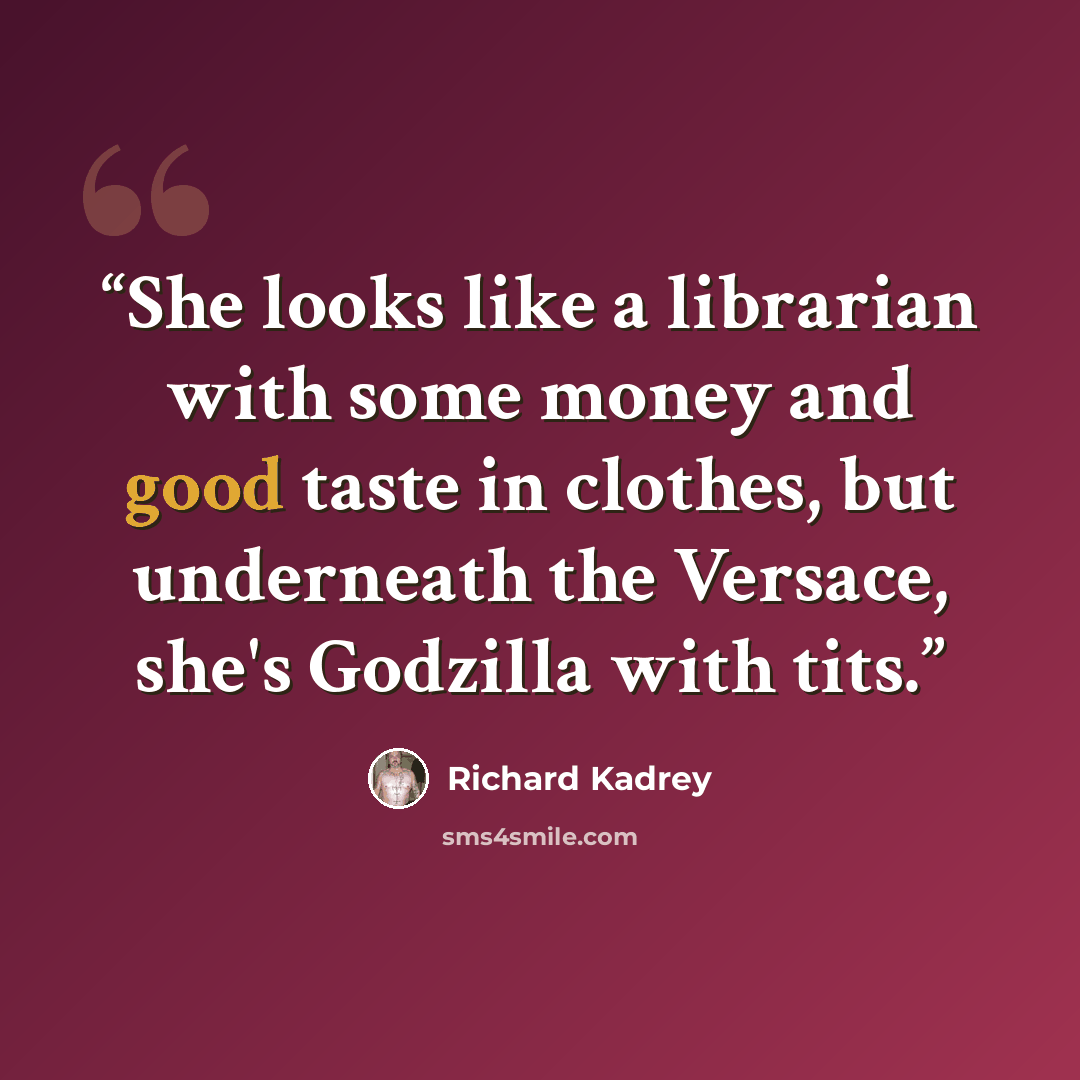 “She looks like a librarian with some money and good taste in clothes, but underneath the Versace, she's Godzilla with tits.” quote by Richard Kadrey