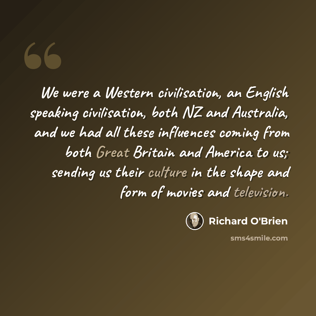 “We were a Western civilisation, an English speaking civilisation, both NZ and Australia, and we had all these influences coming from both Great Britain and America to us; sending us their culture in the shape and form of movies and television.” quote by Richard O'Brien