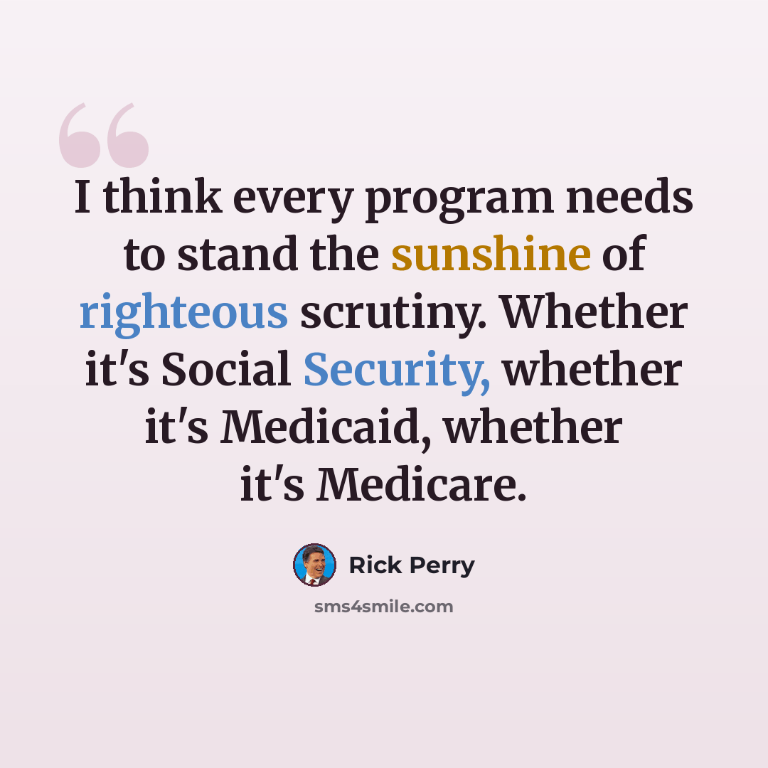 “I think every program needs to stand the sunshine of righteous scrutiny. Whether it's Social Security, whether it's Medicaid, whether it's Medicare.” quote by Rick Perry