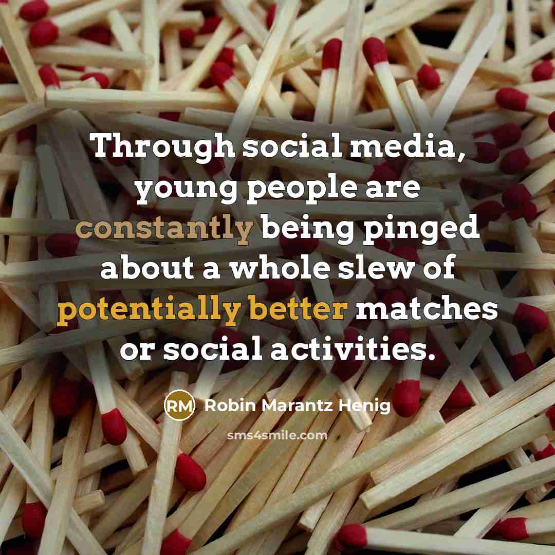 “Through social media, young people are constantly being pinged about a whole slew of potentially better matches or social activities.” quote by Robin Marantz Henig