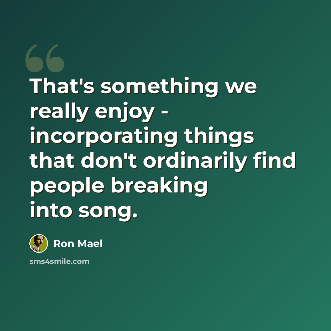 “That's something we really enjoy - incorporating things that don't ordinarily find people breaking into song.” quote by Ron Mael