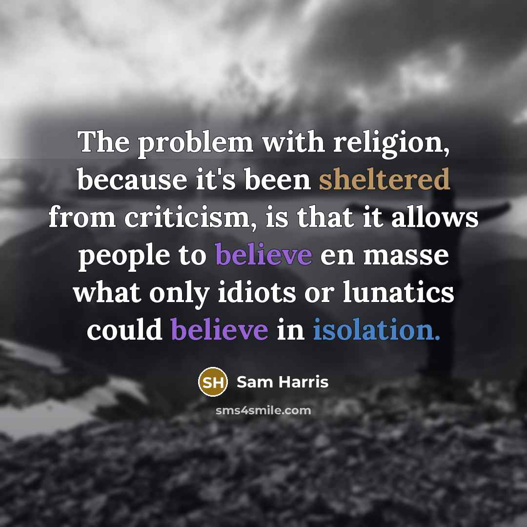 “The problem with religion, because it's been sheltered from criticism, is that it allows people to believe en masse what only idiots or lunatics could believe in isolation.” quote by Sam Harris