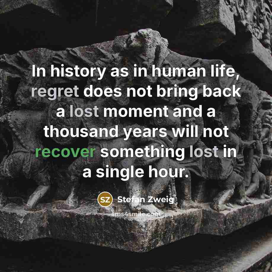 “In history as in human life, regret does not bring back a lost moment and a thousand years will not recover something lost in a single hour.” quote by Stefan Zweig