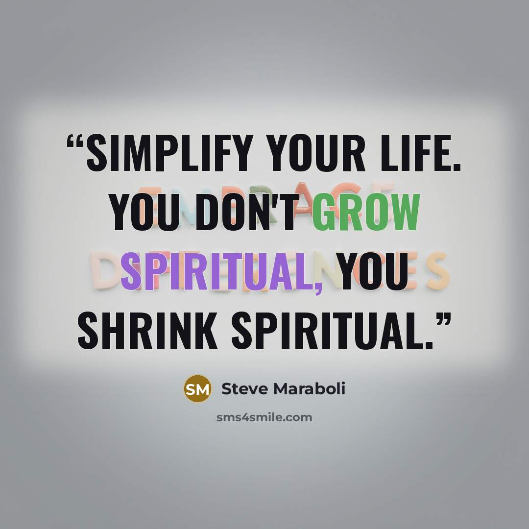 “Simplify your life. You don't grow spiritual, you shrink spiritual.” quote by Steve Maraboli